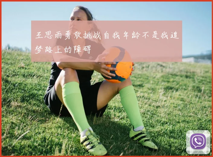 王思雨勇敢挑战自我年龄不是我追梦路上的障碍