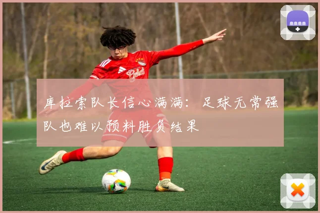库拉索队长信心满满：足球无常强队也难以预料胜负结果