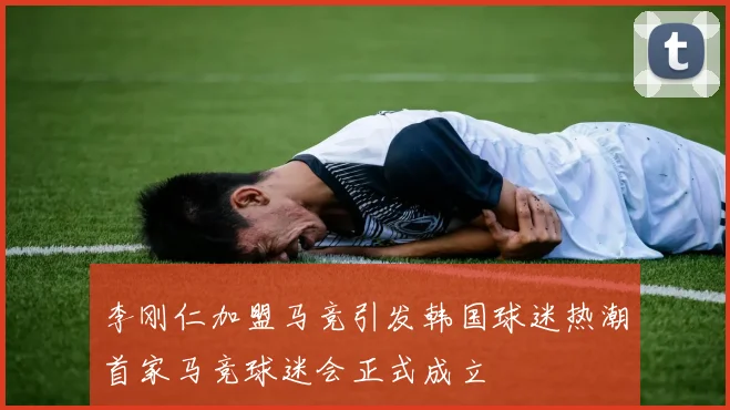 李刚仁加盟马竞引发韩国球迷热潮首家马竞球迷会正式成立