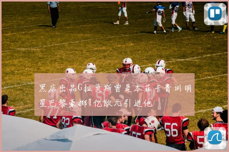 黑店出品G拉莫斯曾是本菲卡青训明星巴黎豪掷1亿欧元引进他