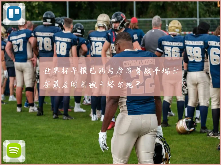 世界杯早报巴西与摩洛哥战平瑞士在最后时刻被卡塔尔绝平