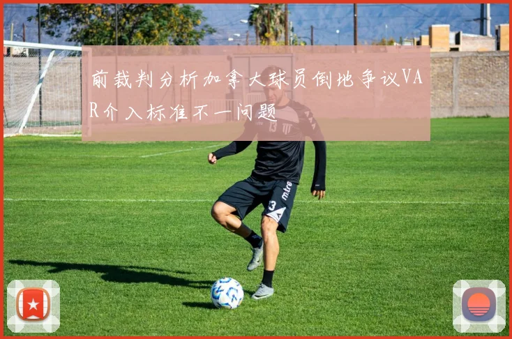 前裁判分析加拿大球员倒地争议VAR介入标准不一问题