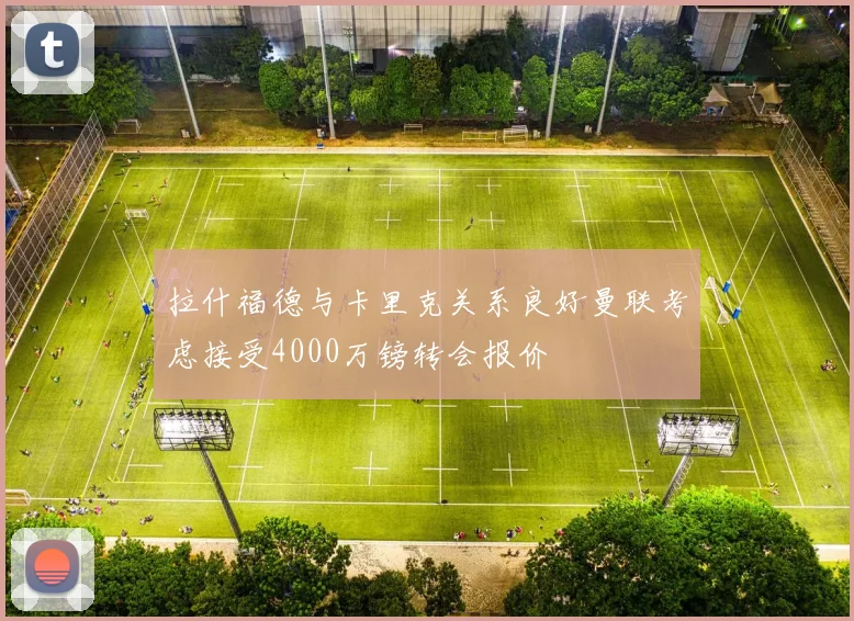 拉什福德与卡里克关系良好曼联考虑接受4000万镑转会报价