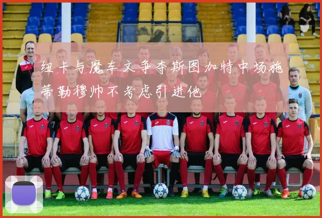 纽卡与魔车文争夺斯图加特中场施蒂勒穆帅不考虑引进他