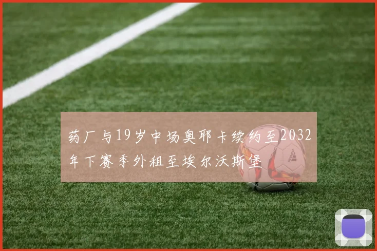 药厂与19岁中场奥耶卡续约至2032年下赛季外租至埃尔沃斯堡