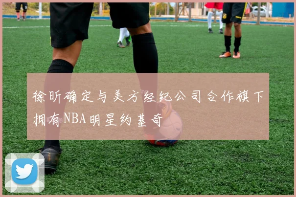 徐昕确定与美方经纪公司合作旗下拥有NBA明星约基奇