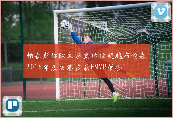 帕森斯称欧文历史地位超越布伦森2016年总决赛应获FMVP荣誉