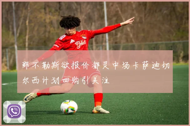 那不勒斯欲报价都灵中场卡萨迪切尔西计划回购引关注
