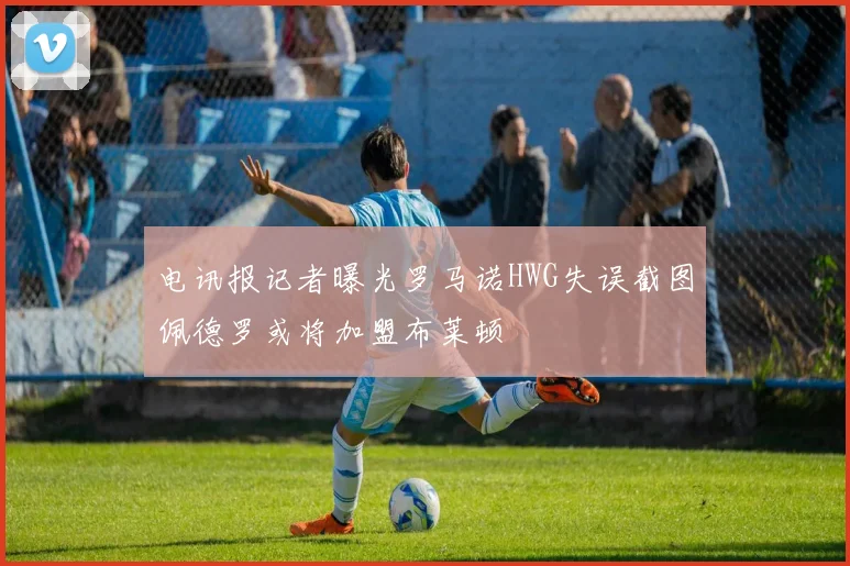 电讯报记者曝光罗马诺HWG失误截图佩德罗或将加盟布莱顿