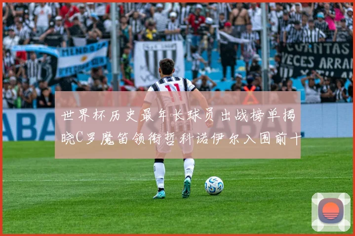 世界杯历史最年长球员出战榜单揭晓C罗魔笛领衔哲科诺伊尔入围前十