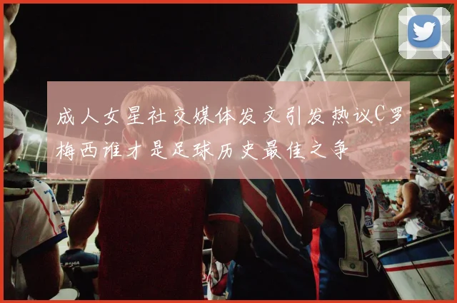 成人女星社交媒体发文引发热议C罗梅西谁才是足球历史最佳之争