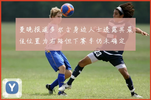 曼晚报道多尔古身边人士透露其最佳位置为右路但下赛季仍未确定