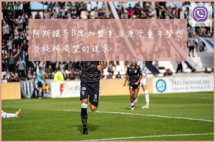 阿斯报导B席加盟皇马源于童年梦想与纯粹渴望的追求