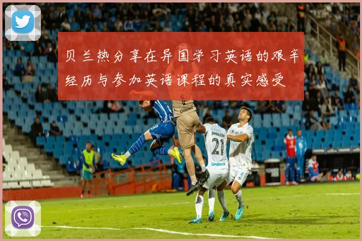 贝兰热分享在异国学习英语的艰辛经历与参加英语课程的真实感受