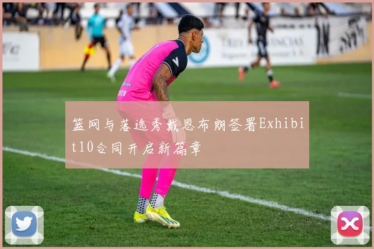 篮网与落选秀戴恩布朗签署Exhibit10合同开启新篇章