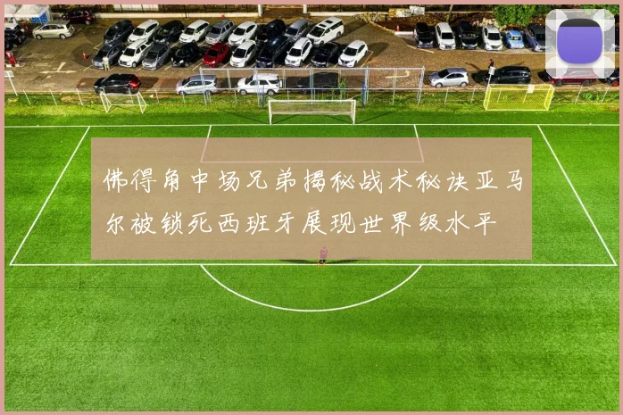 佛得角中场兄弟揭秘战术秘诀亚马尔被锁死西班牙展现世界级水平