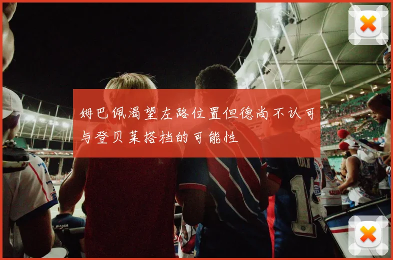 姆巴佩渴望左路位置但德尚不认可与登贝莱搭档的可能性